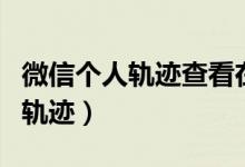 微信個人軌跡查看在哪里（微信上怎么看行動軌跡）