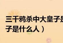 三千鴉殺中大皇子是誰（三千鴉殺里面的大皇子是什么人）
