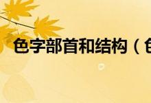 色字部首和結(jié)構(gòu)（色字遠(yuǎn)字各是什么結(jié)構(gòu)）