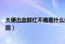 大便出血鮮紅不痛是什么癥狀（大便出血鮮紅不痛是什么原因）