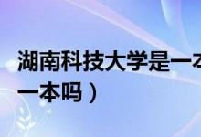 湖南科技大學(xué)是一本大學(xué)嗎（湖南科技大學(xué)是一本嗎）
