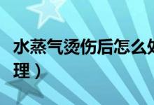 水蒸氣燙傷后怎么處理（水蒸氣燙傷后怎么處理）