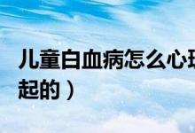 兒童白血病怎么心理疏導(dǎo)（兒童白血病怎么引起的）