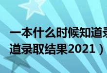一本什么時候知道錄取結(jié)果（一本什么時候知道錄取結(jié)果2021）