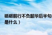 砥礪前行不負(fù)韶華后半句是什么（砥礪前行不負(fù)韶華上一句是什么）