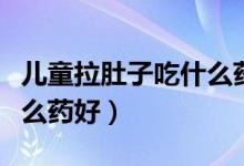兒童拉肚子吃什么藥效果快（兒童拉肚子吃什么藥好）