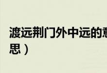 渡遠(yuǎn)荊門(mén)外中遠(yuǎn)的意思（渡遠(yuǎn)荊門(mén)外中盡的意思）