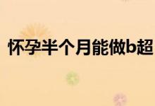 懷孕半個月能做b超（懷孕半個月能同房嗎）