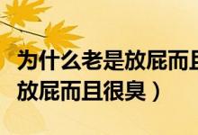 為什么老是放屁而且一股農(nóng)藥味（為什么老是放屁而且很臭）