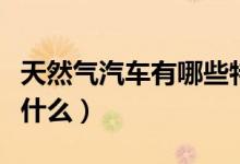 天然氣汽車有哪些特點（天然氣汽車優(yōu)點都有什么）