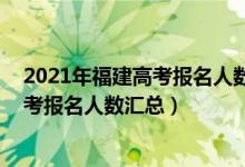 2021年福建高考報名人數(shù)統(tǒng)計（2012-2022年福建歷年高考報名人數(shù)匯總）