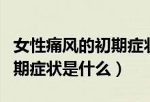 女性痛風(fēng)的初期癥狀能治好嗎（女性痛風(fēng)的初期癥狀是什么）