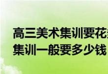 高三美術集訓要花多少錢（2022美術生高三集訓一般要多少錢）