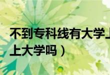 不到專科線有大學(xué)上嗎（沒(méi)到大專省控線可以上大學(xué)嗎）
