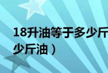 18升油等于多少斤準(zhǔn)確答案（18升油等于多少斤油）