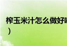 榨玉米汁怎么做好喝（榨玉米汁怎么做的濃稠）