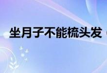 坐月子不能梳頭發(fā)（坐月子不能梳頭發(fā)嗎）