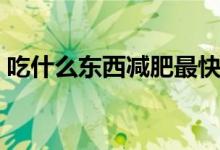 吃什么東西減肥最快（吃什么食物可以減肥）