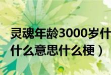 靈魂年齡3000歲什么意思?（靈魂永遠(yuǎn)三歲是什么意思什么梗）