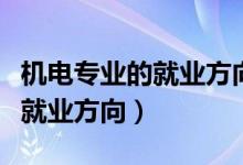 機電專業(yè)的就業(yè)方向有哪些（機電專業(yè)介紹及就業(yè)方向）