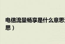 電信流量暢享是什么意思無(wú)限流量嗎（電信暢享流量什么意思）