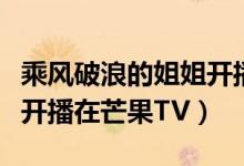 乘風破浪的姐姐開播哪個臺（乘風破浪的姐姐開播在芒果TV）