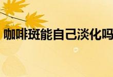 咖啡斑能自己淡化嗎（咖啡斑能自己消退嗎）