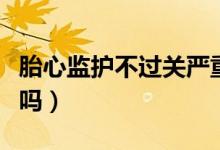 胎心監(jiān)護(hù)不過關(guān)嚴(yán)重嗎（胎心監(jiān)護(hù)不過關(guān)嚴(yán)重嗎）