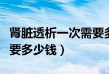 腎臟透析一次需要多少費(fèi)用（腎臟透析一次需要多少錢(qián)）