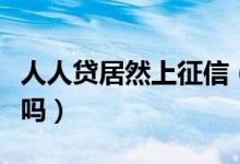 人人貸居然上征信（人人貸上征信嗎有人知道嗎）