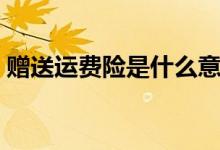 贈(zèng)送運(yùn)費(fèi)險(xiǎn)是什么意思（贈(zèng)送運(yùn)費(fèi)險(xiǎn)的解釋）