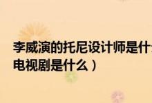李威演的托尼設(shè)計(jì)師是什么電視?。ɡ钔莸耐心嵩O(shè)計(jì)師的電視劇是什么）