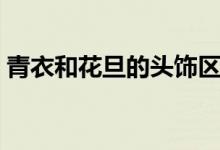 青衣和花旦的頭飾區(qū)別（青衣和花旦的區(qū)別）