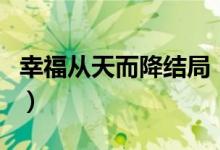 幸福從天而降結(jié)局（幸福從天而降大結(jié)局介紹）