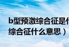 b型預(yù)激綜合征是什么原因造成的（B型預(yù)激綜合征什么意思）