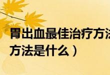 胃出血最佳治療方法是什么（胃出血最佳治療方法是什么）