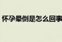 懷孕暈倒是怎么回事（懷孕暈倒是怎么回事）