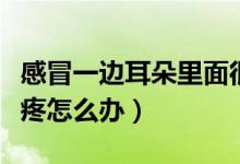 感冒一邊耳朵里面很疼（感冒一邊耳朵里面很疼怎么辦）