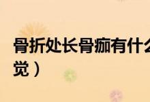 骨折處長(zhǎng)骨痂有什么感覺(jué)（骨折處長(zhǎng)骨痂的感覺(jué)）