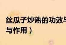 絲瓜子炒熟的功效與用量（絲瓜子炒熟的功效與作用）