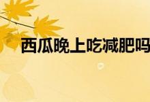 西瓜晚上吃減肥嗎（西瓜晚上吃發(fā)胖嗎）