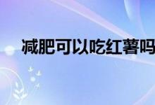 減肥可以吃紅薯嗎（減肥可以吃粉絲嗎）