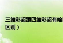 三維彩超跟四維彩超有啥區(qū)別（三維彩超和四維彩超有什么區(qū)別）