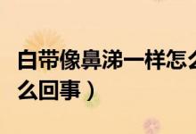 白帶像鼻涕一樣怎么回事（白帶像鼻涕一樣怎么回事）