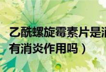 乙酰螺旋霉素片是消炎藥嗎（乙酰螺旋霉素片有消炎作用嗎）