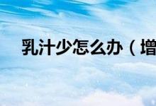 乳汁少怎么辦（增加乳汁的方法有哪些）