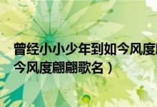 曾經(jīng)小小少年到如今風(fēng)度翩翩歌名（關(guān)于曾經(jīng)小小少年到如今風(fēng)度翩翩歌名）