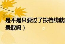 是不是只要過了投檔線就能被錄?。ㄟ^了投檔線就一定會(huì)被錄取嗎）