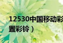12530中國(guó)移動(dòng)彩鈴設(shè)置（中國(guó)移動(dòng)怎么設(shè)置彩鈴）