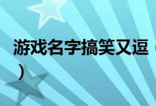 游戲名字搞笑又逗（搞笑又逗的游戲名字大全）